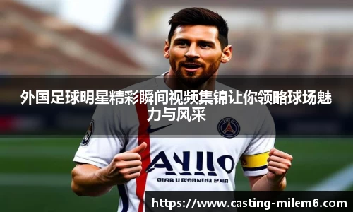 外国足球明星精彩瞬间视频集锦让你领略球场魅力与风采