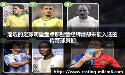 落选的足球明星盘点那些曾经辉煌却未能入选的传奇球员们