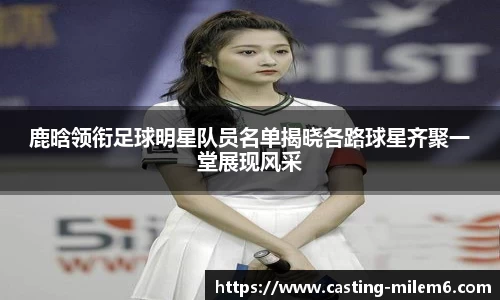 鹿晗领衔足球明星队员名单揭晓各路球星齐聚一堂展现风采